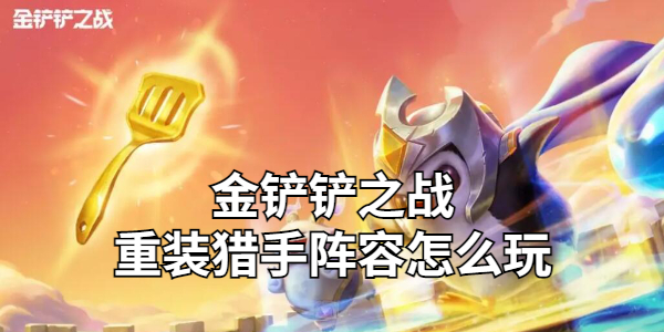 金铲铲之战重装猎手阵容怎么玩插图1爱奇漫