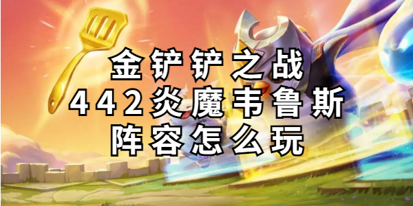 金铲铲之战442炎魔韦鲁斯阵容怎么玩插图1爱奇漫