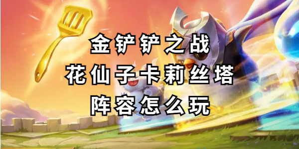 金铲铲之战花仙子卡莉丝塔阵容怎么玩插图1爱奇漫